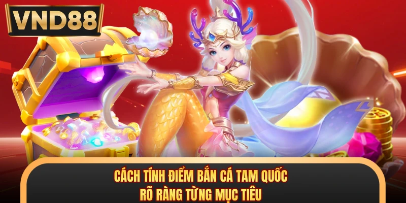 Cách tính điểm bắn cá tam quốc rõ ràng từng mục tiêu