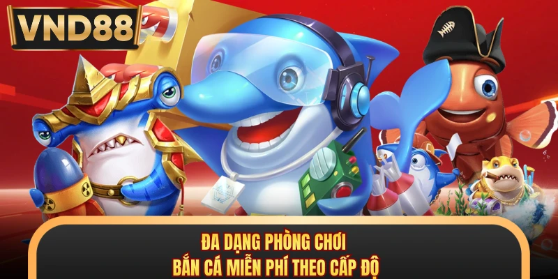Đa dạng phòng chơi bắn cá miễn phí theo cấp độ