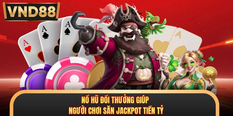 Nổ hũ đổi thưởng giúp người chơi săn jackpot tiền tỷ